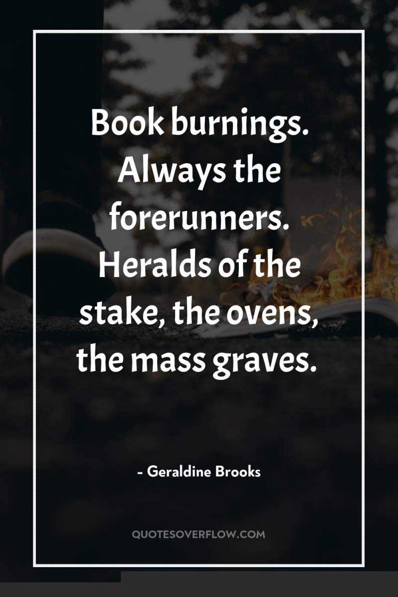 Book burnings. Always the forerunners. Heralds of the stake, the...