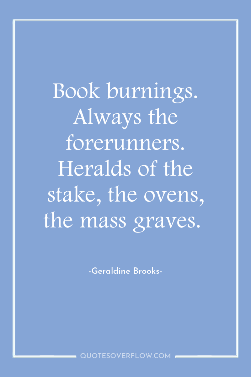 Book burnings. Always the forerunners. Heralds of the stake, the...