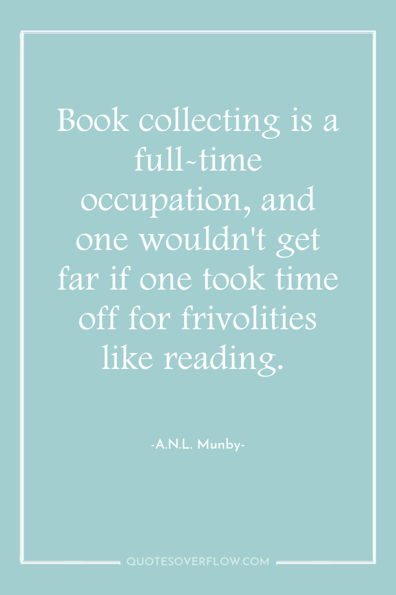 Book collecting is a full-time occupation, and one wouldn't get...