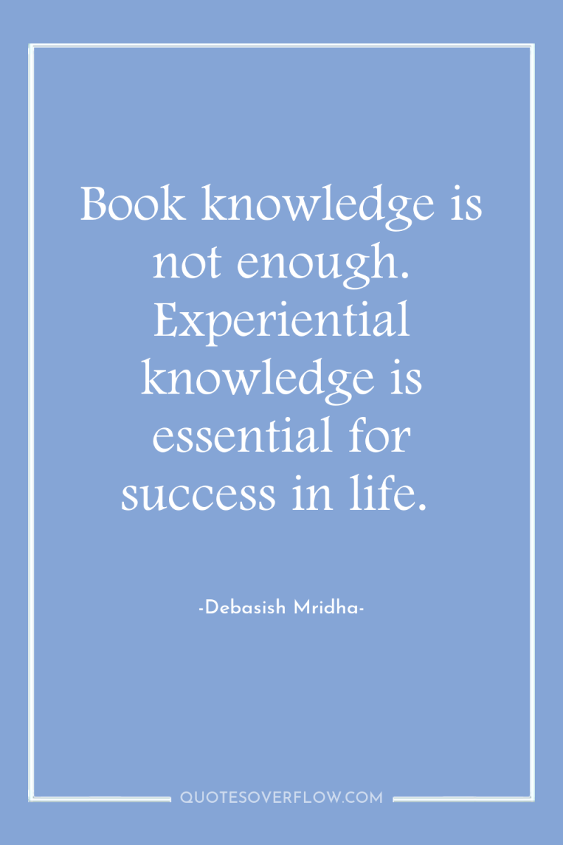 Book knowledge is not enough. Experiential knowledge is essential for...