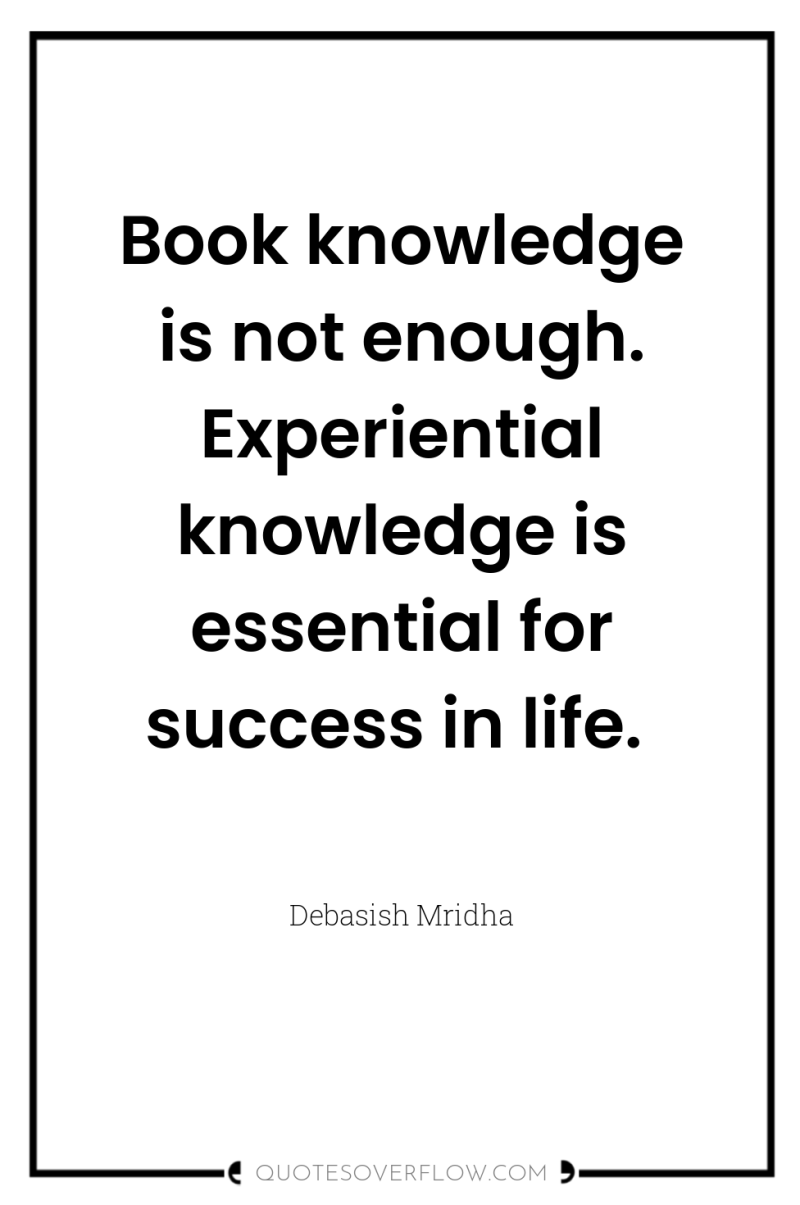 Book knowledge is not enough. Experiential knowledge is essential for...