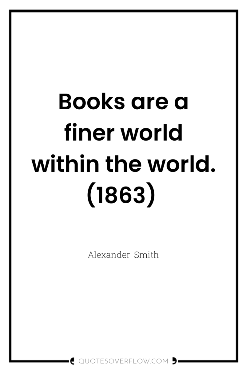 Books are a finer world within the world. (1863) 
