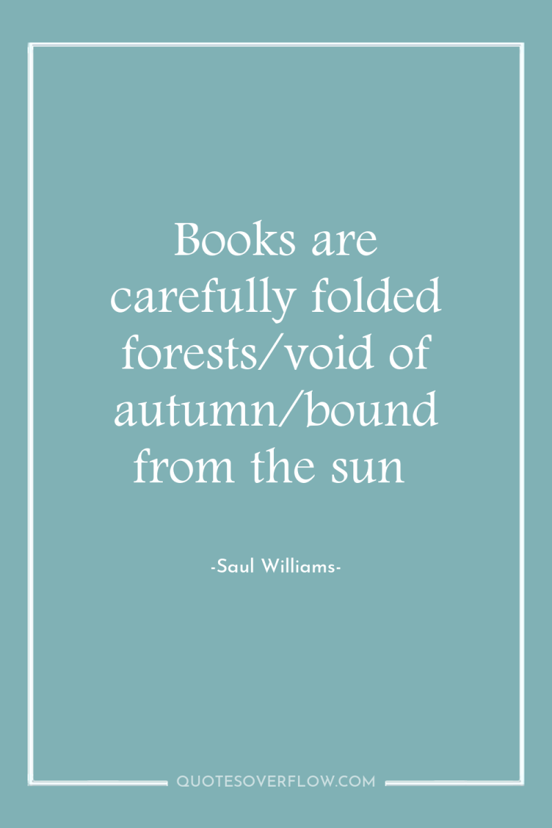 Books are carefully folded forests/void of autumn/bound from the sun 