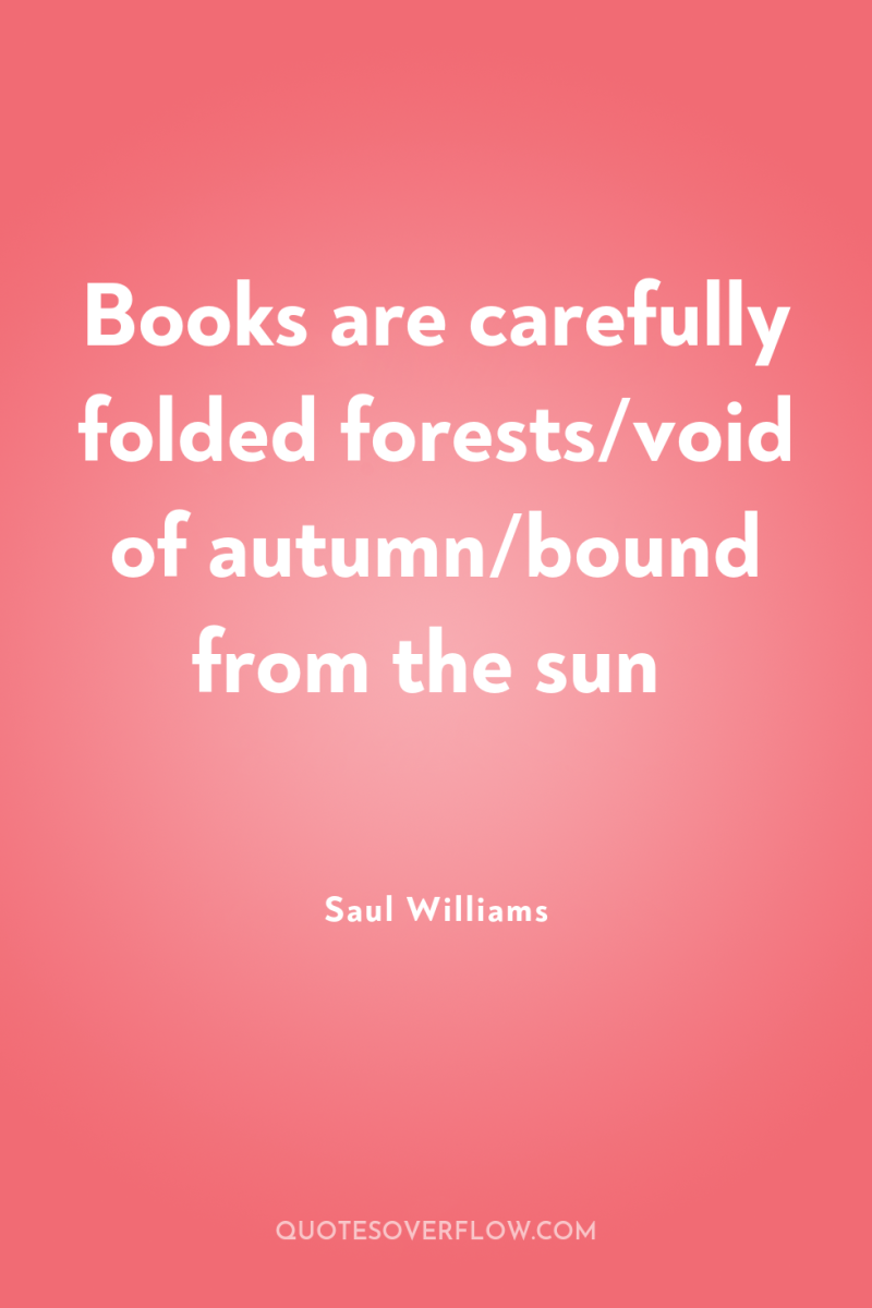 Books are carefully folded forests/void of autumn/bound from the sun 