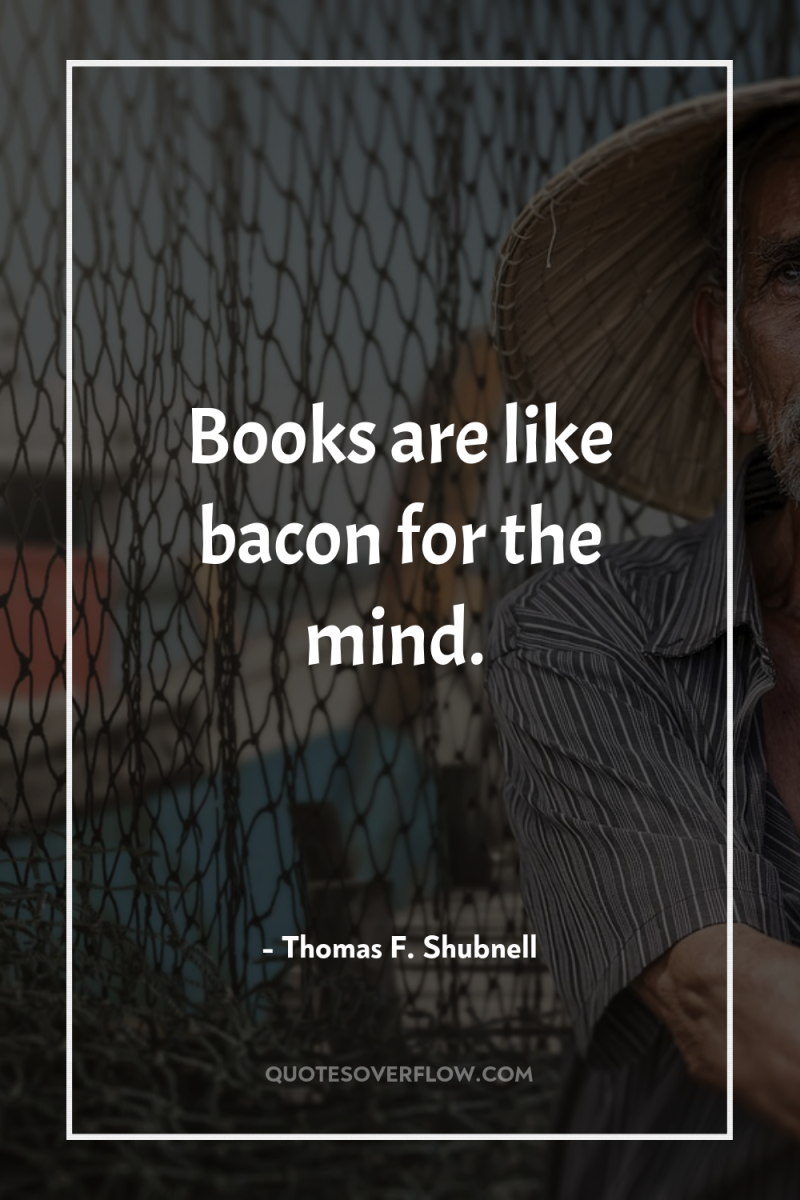 Books are like bacon for the mind. 