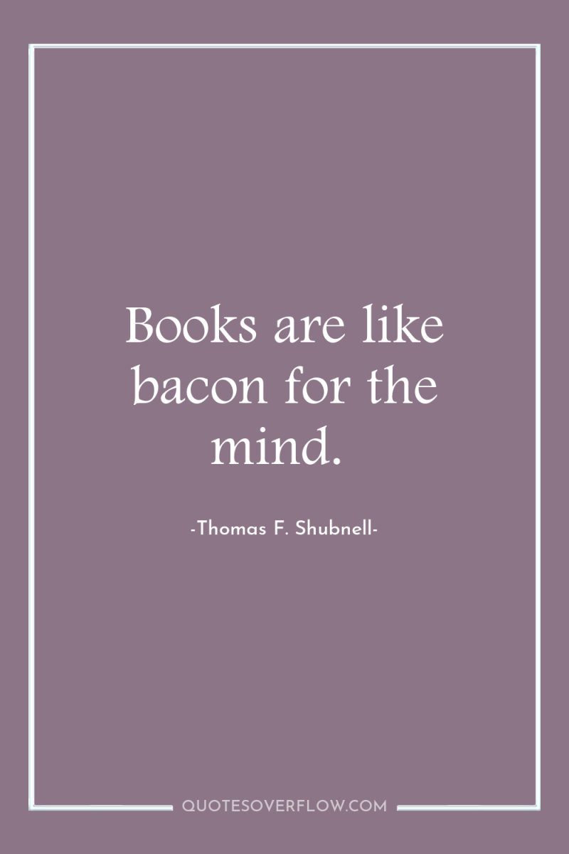 Books are like bacon for the mind. 