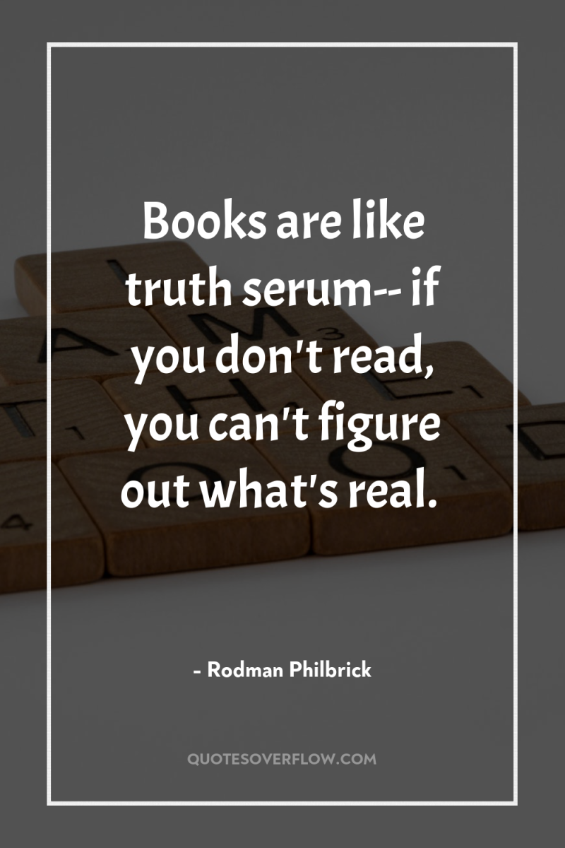 Books are like truth serum-- if you don't read, you...