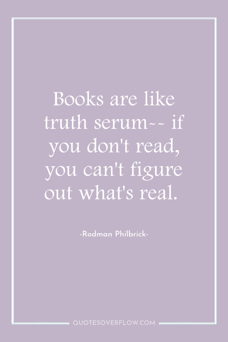 Books are like truth serum-- if you don't read, you...
