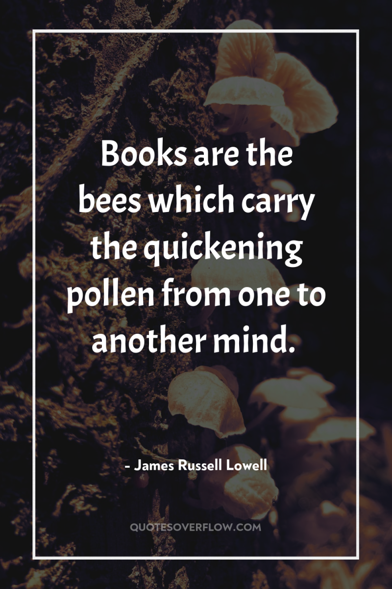 Books are the bees which carry the quickening pollen from...