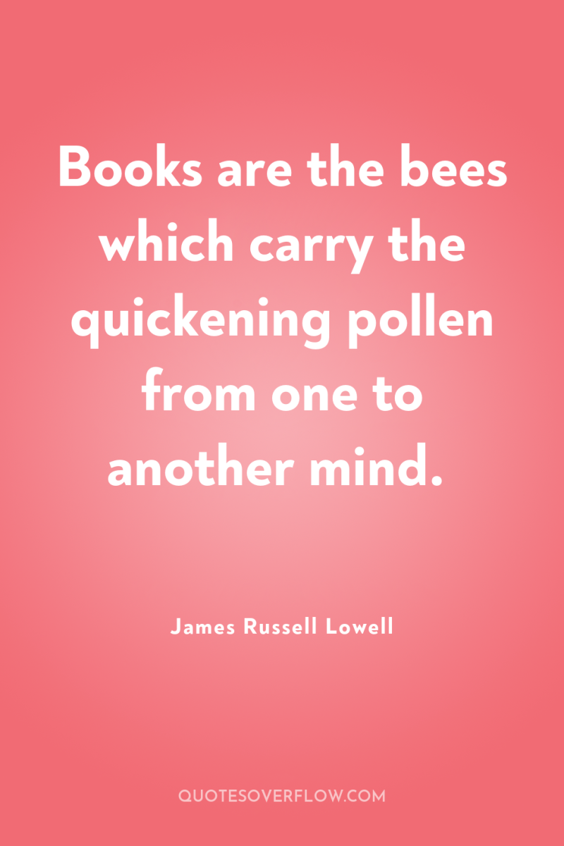 Books are the bees which carry the quickening pollen from...