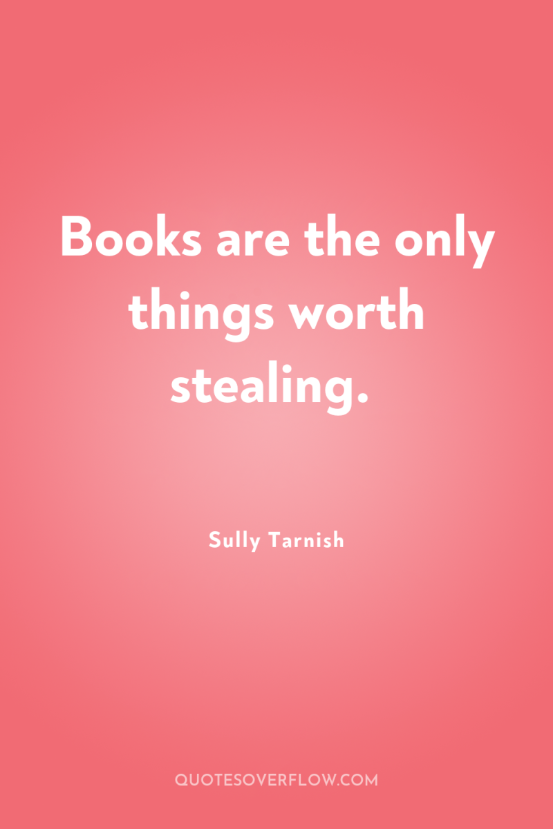 Books are the only things worth stealing. 