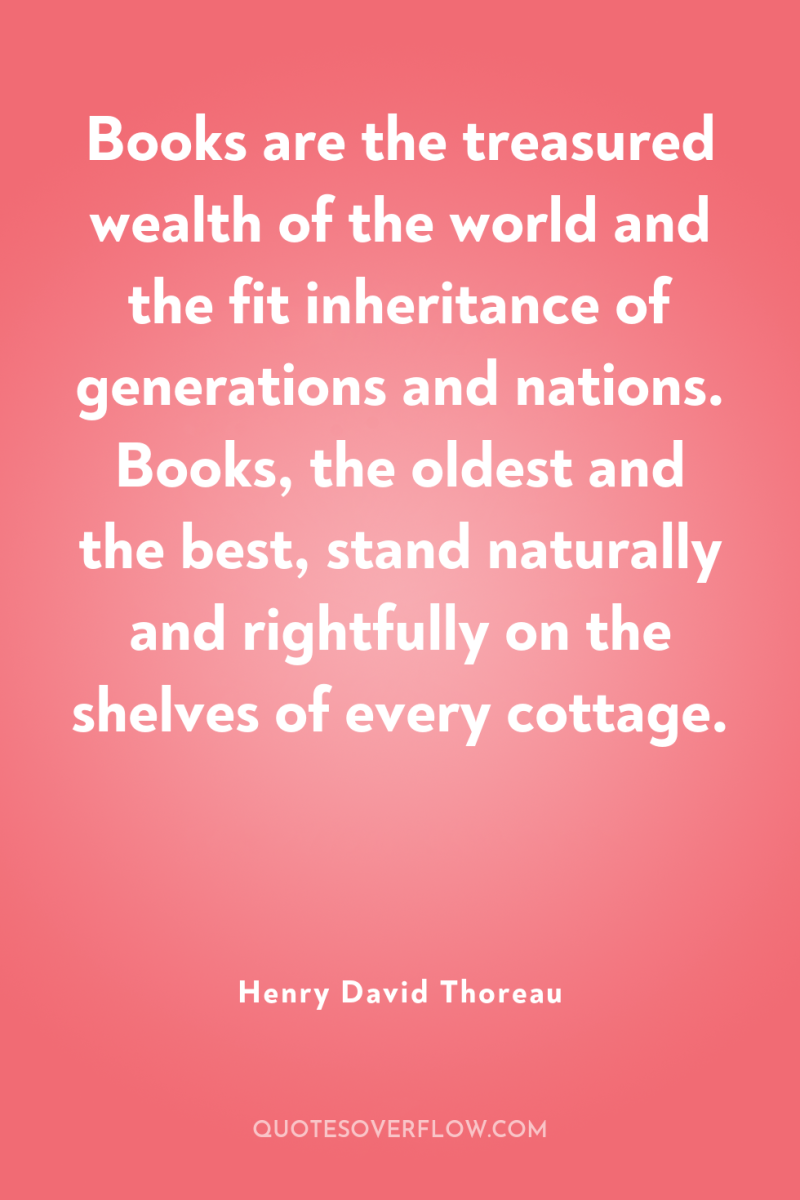 Books are the treasured wealth of the world and the...