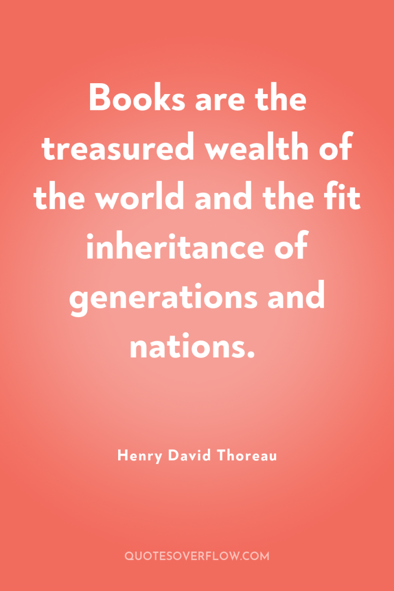 Books are the treasured wealth of the world and the...