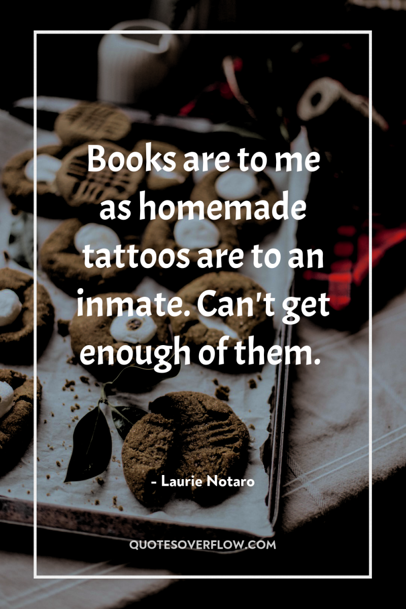Books are to me as homemade tattoos are to an...