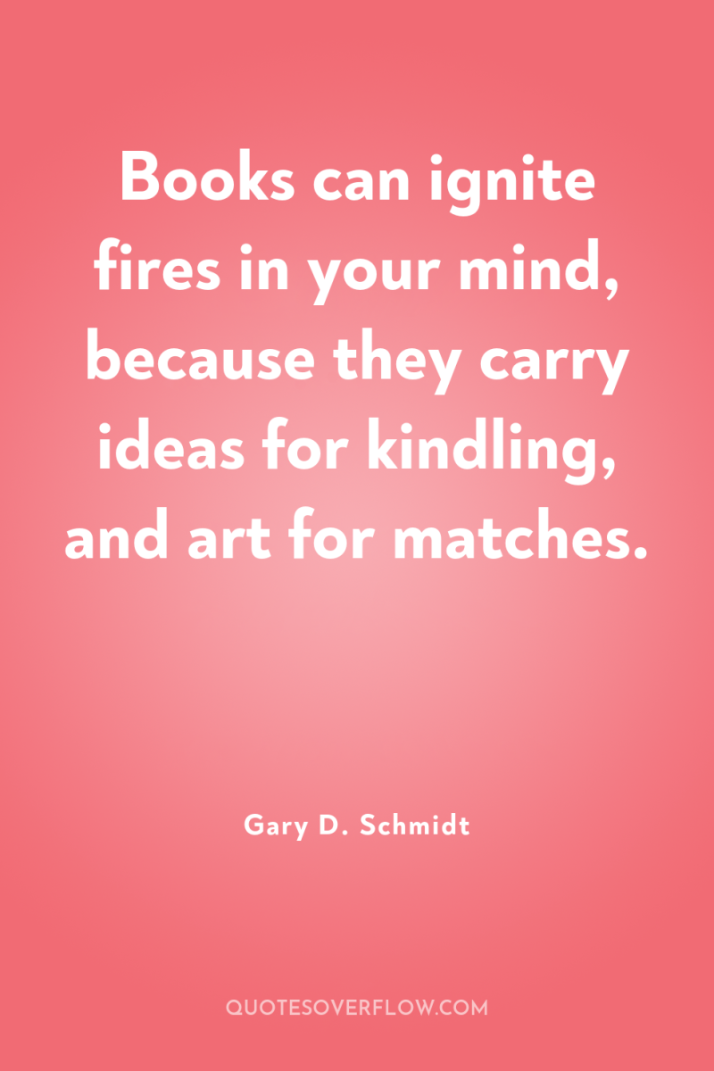 Books can ignite fires in your mind, because they carry...