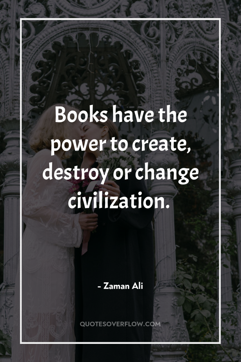 Books have the power to create, destroy or change civilization. 