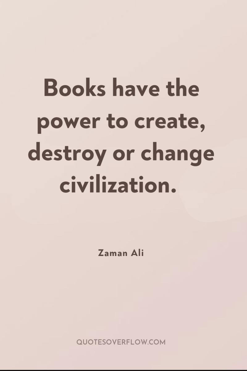 Books have the power to create, destroy or change civilization. 