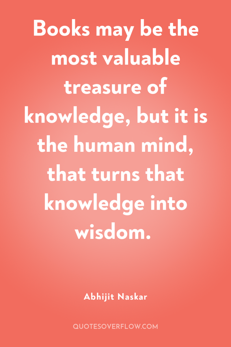 Books may be the most valuable treasure of knowledge, but...
