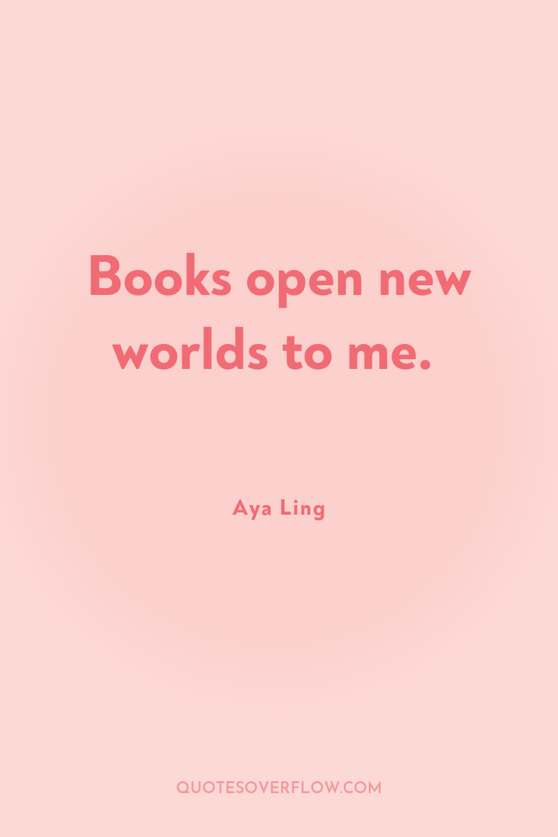 Books open new worlds to me. 