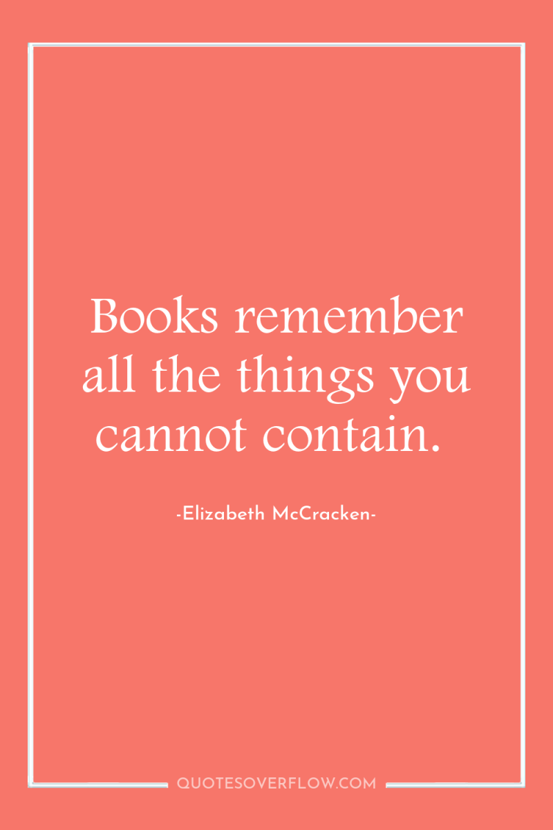 Books remember all the things you cannot contain. 