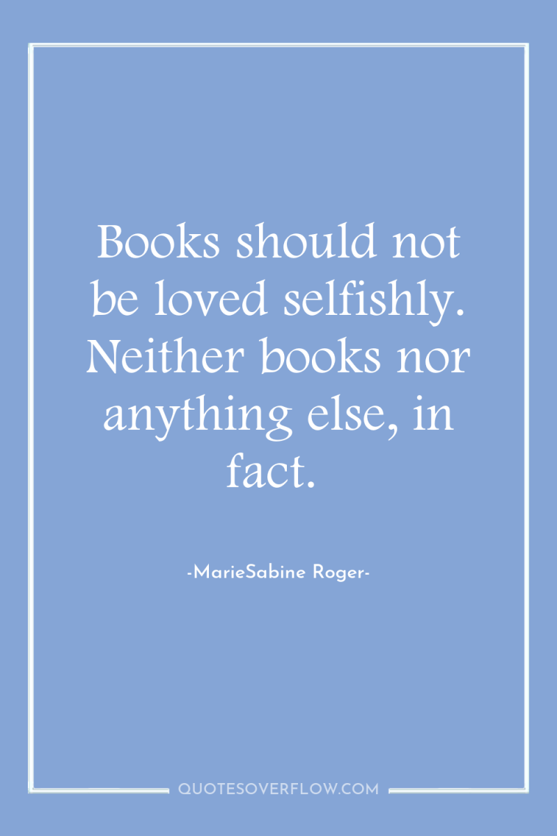 Books should not be loved selfishly. Neither books nor anything...
