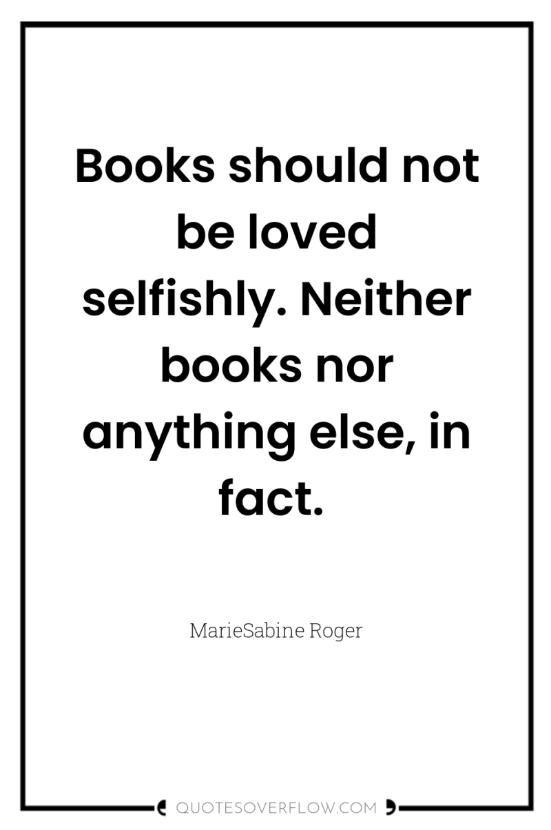 Books should not be loved selfishly. Neither books nor anything...