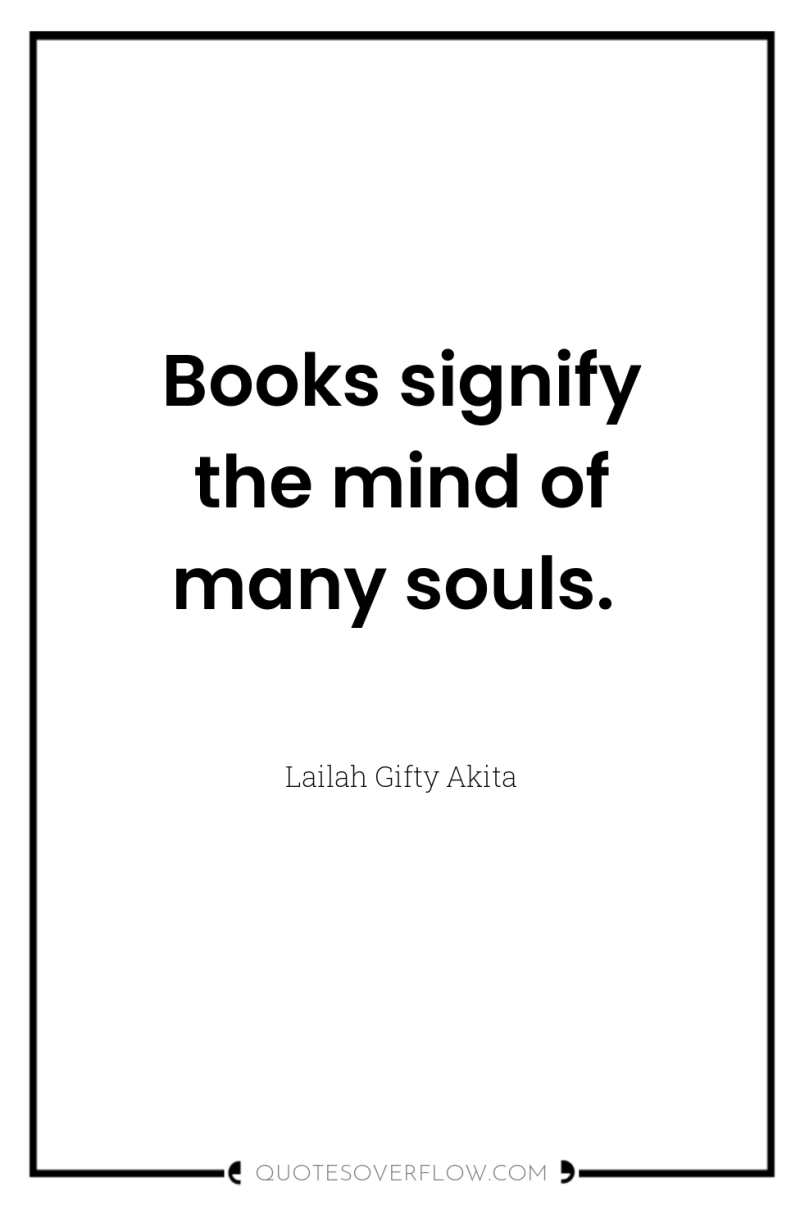 Books signify the mind of many souls. 