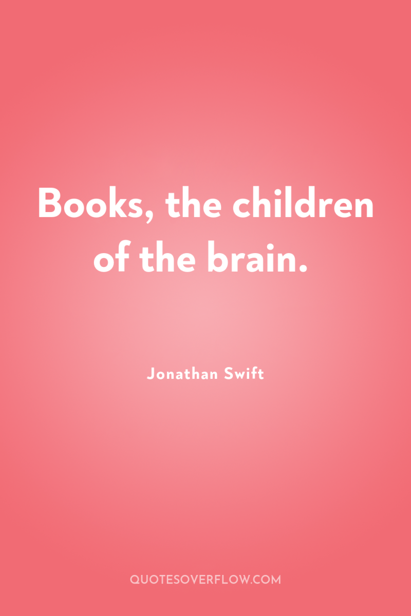 Books, the children of the brain. 