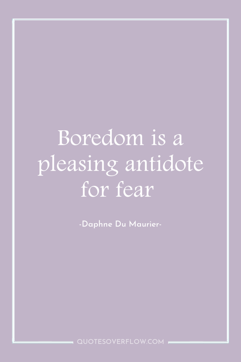 Boredom is a pleasing antidote for fear 