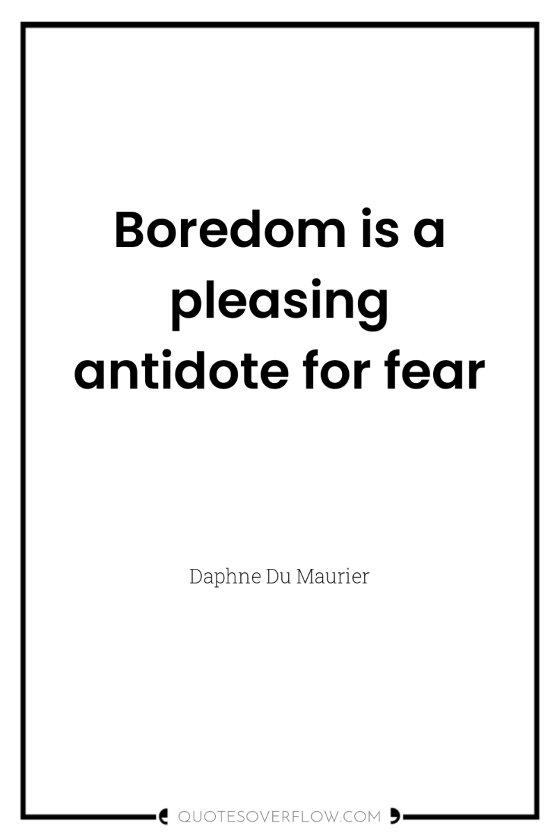 Boredom is a pleasing antidote for fear 