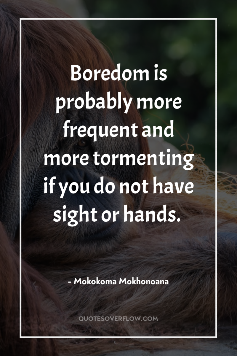 Boredom is probably more frequent and more tormenting if you...
