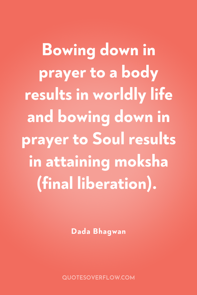 Bowing down in prayer to a body results in worldly...