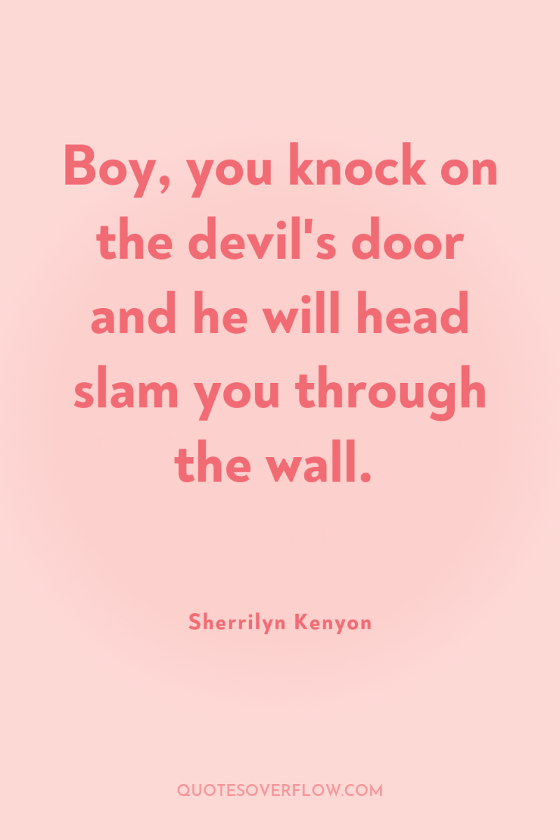 Boy, you knock on the devil's door and he will...