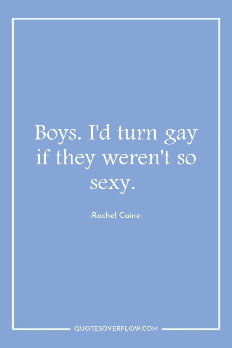 Boys. I'd turn gay if they weren't so sexy. 