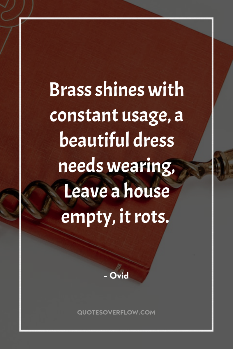Brass shines with constant usage, a beautiful dress needs wearing,...