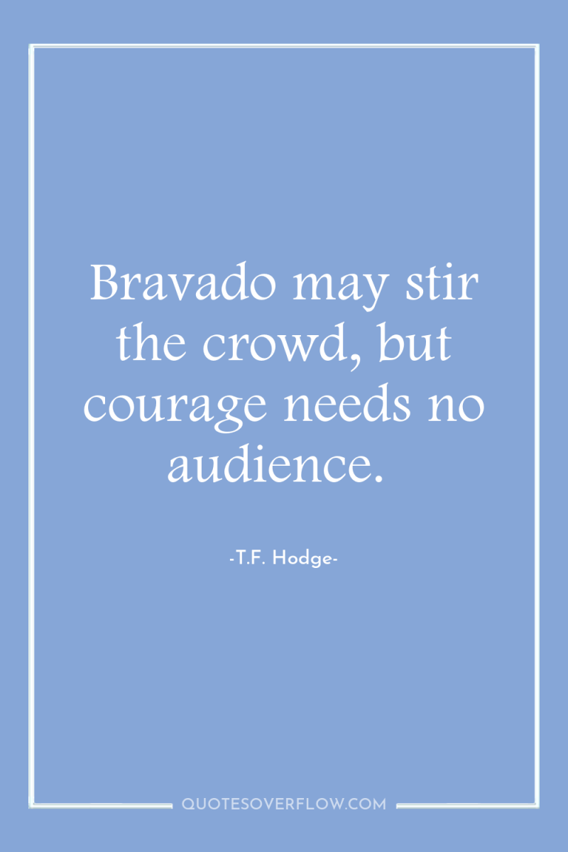 Bravado may stir the crowd, but courage needs no audience. 