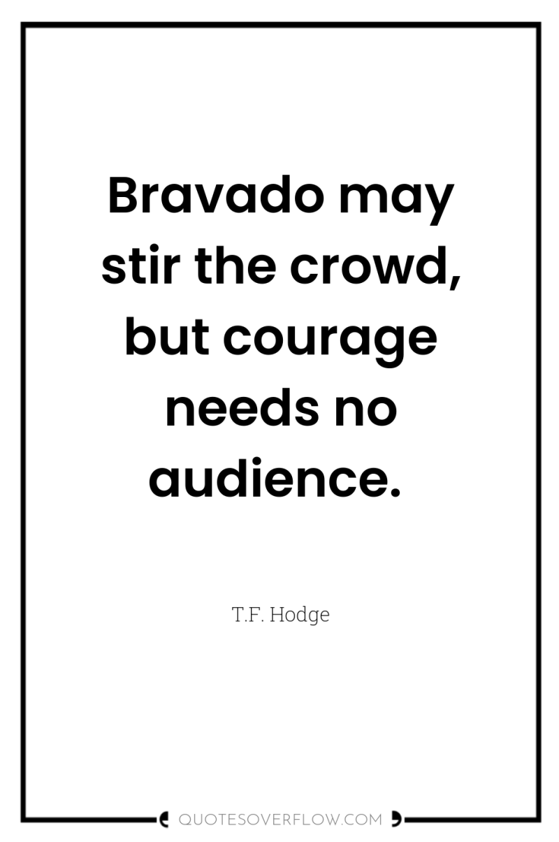 Bravado may stir the crowd, but courage needs no audience. 