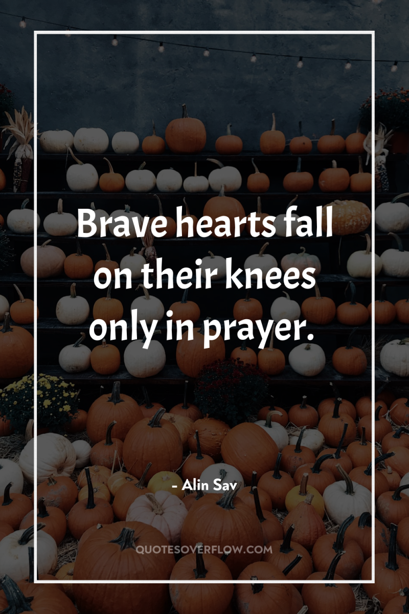 Brave hearts fall on their knees only in prayer. 