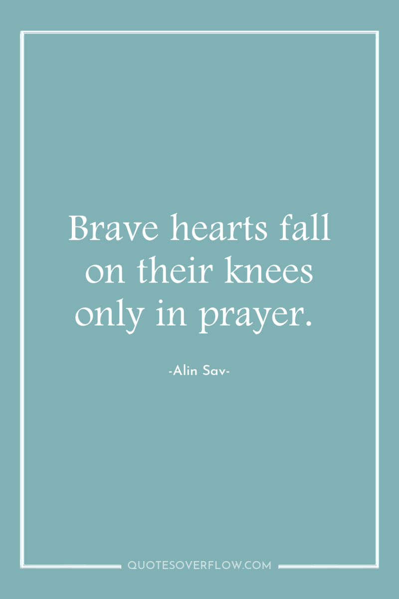Brave hearts fall on their knees only in prayer. 