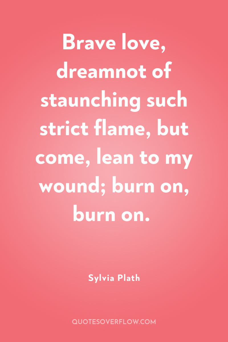 Brave love, dreamnot of staunching such strict flame, but come,...