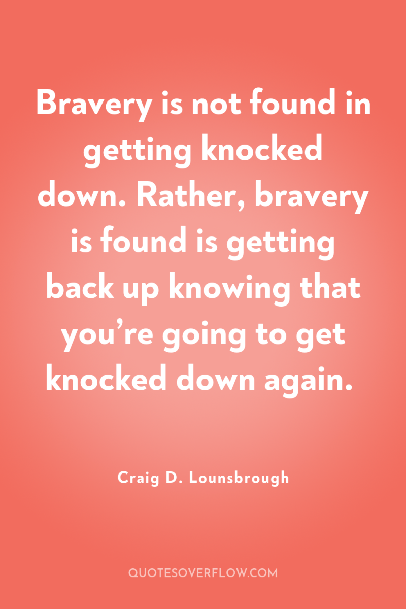 Bravery is not found in getting knocked down. Rather, bravery...