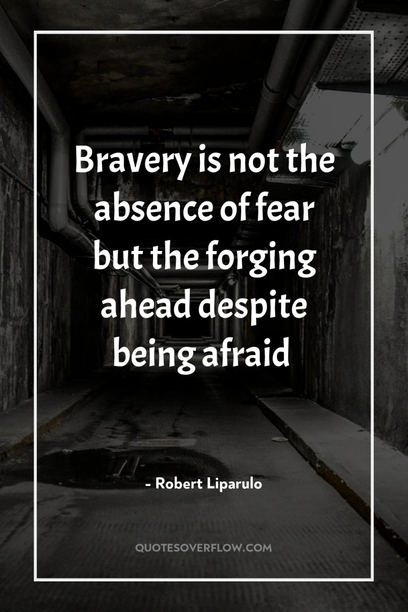 Bravery is not the absence of fear but the forging...