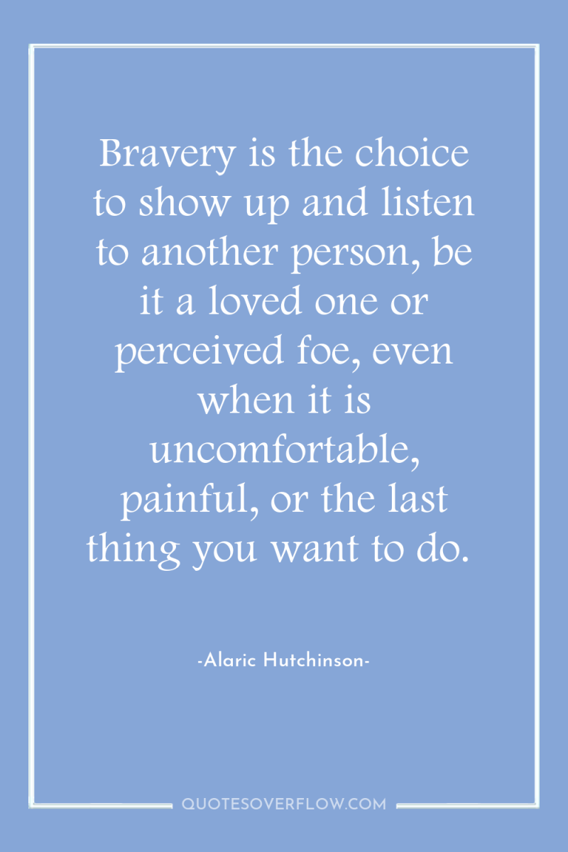 Bravery is the choice to show up and listen to...