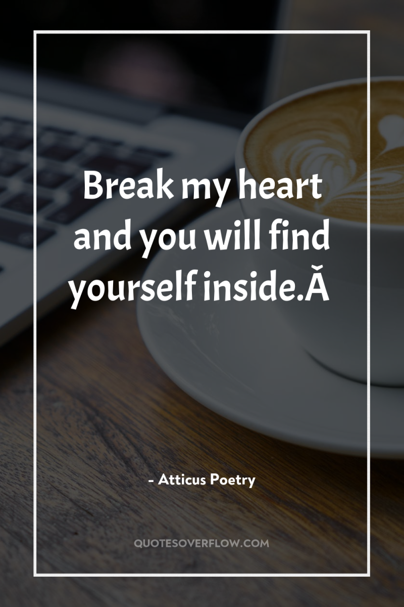 Break my heart and you will find yourself inside.Â  