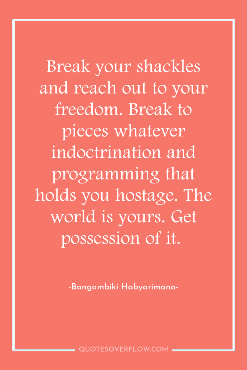 Break your shackles and reach out to your freedom. Break...