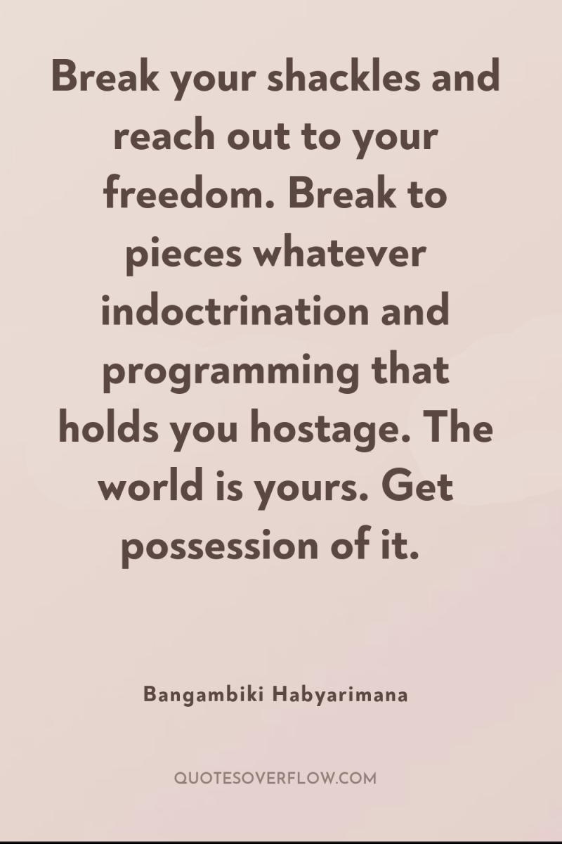 Break your shackles and reach out to your freedom. Break...