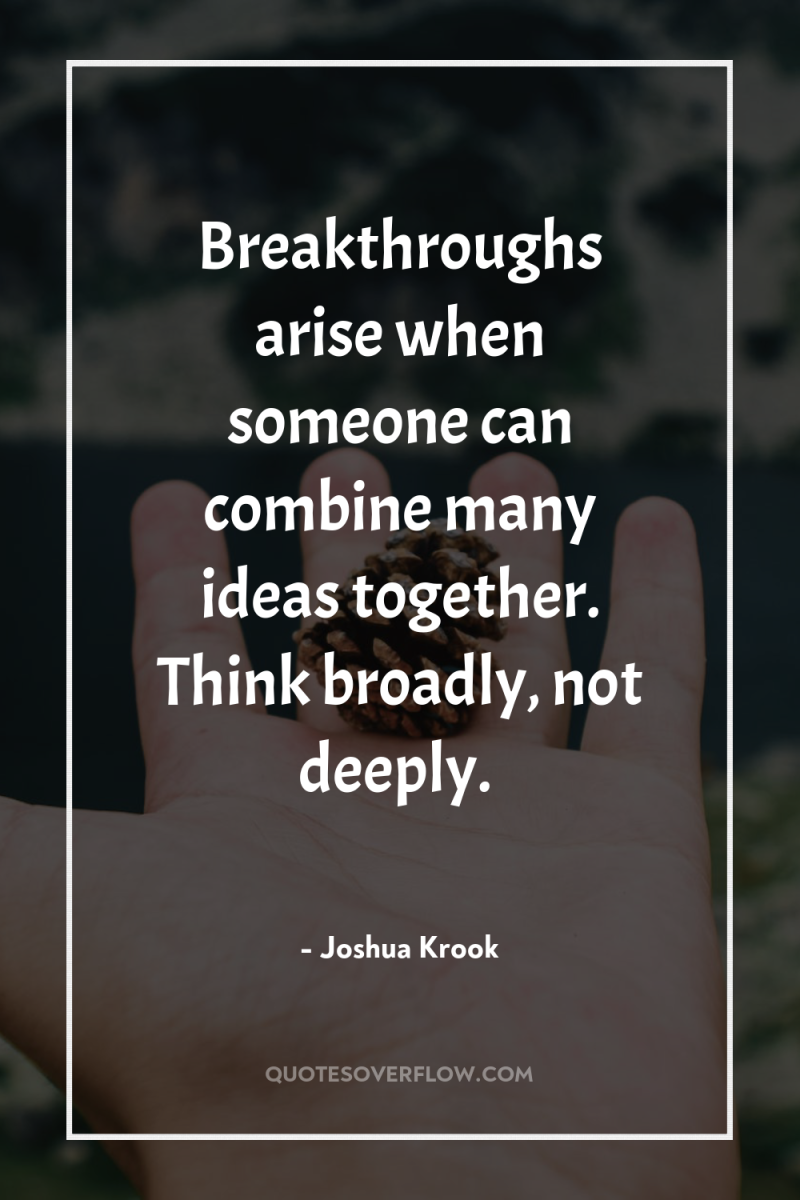 Breakthroughs arise when someone can combine many ideas together. Think...