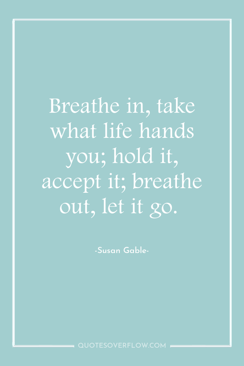 Breathe in, take what life hands you; hold it, accept...