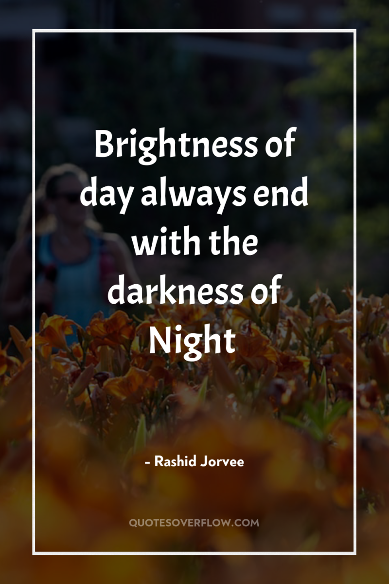 Brightness of day always end with the darkness of Night 