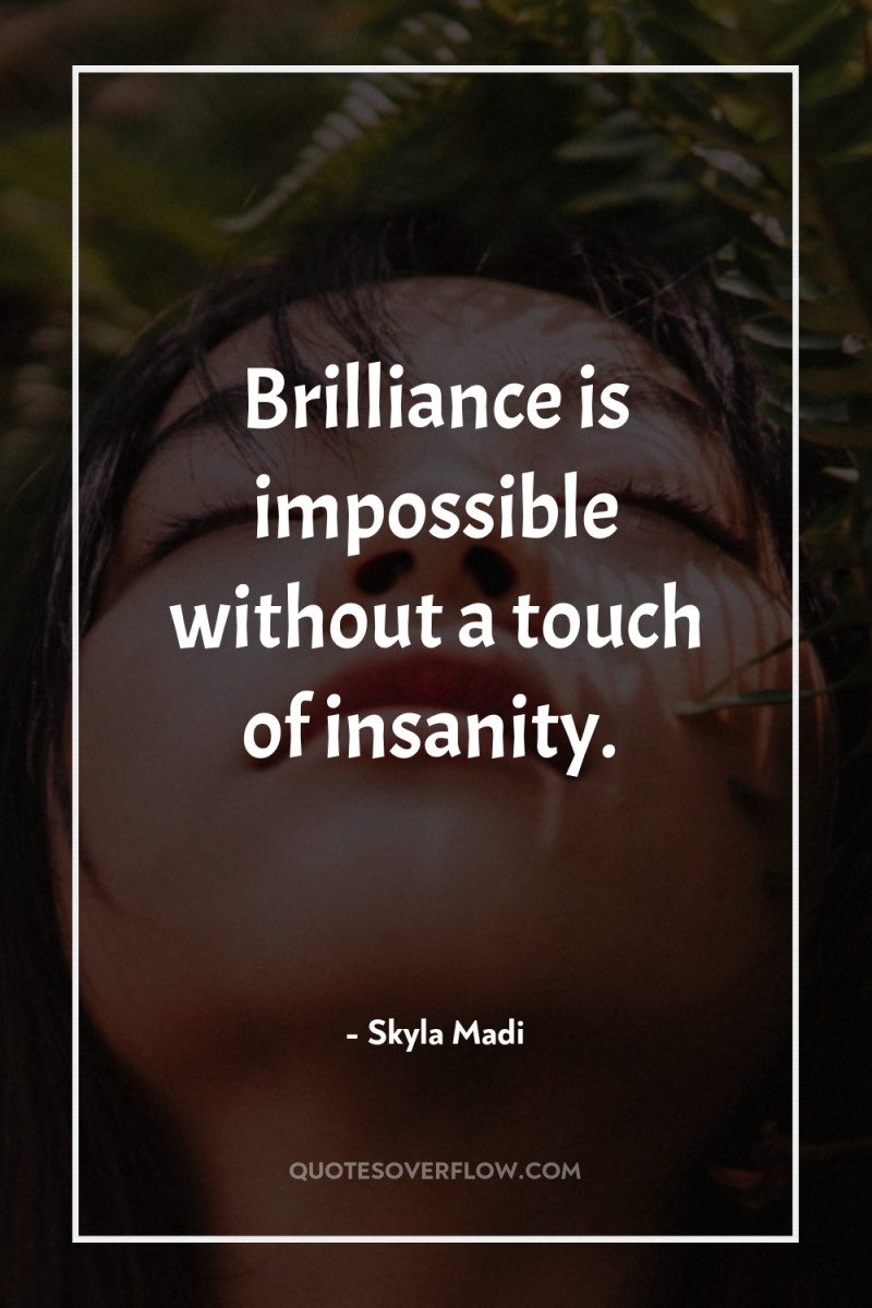 Brilliance is impossible without a touch of insanity. 